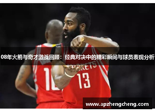08年火箭与奇才激战回顾：经典对决中的精彩瞬间与球员表现分析