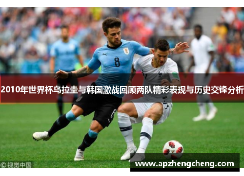 2010年世界杯乌拉圭与韩国激战回顾两队精彩表现与历史交锋分析