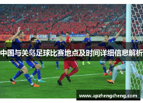 中国与关岛足球比赛地点及时间详细信息解析
