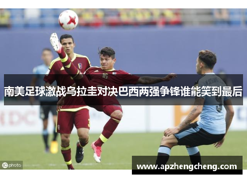 南美足球激战乌拉圭对决巴西两强争锋谁能笑到最后