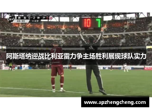 阿斯塔纳迎战比利亚雷力争主场胜利展现球队实力