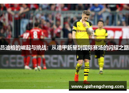 吕迪格的崛起与挑战：从德甲新星到国际赛场的闪耀之路