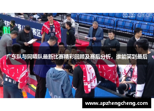 广东队与同曦队最新比赛精彩回顾及赛后分析，谁能笑到最后