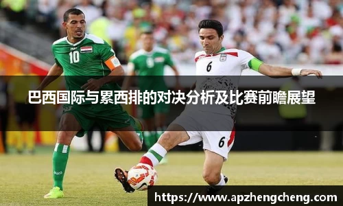 z6mg巴西国际与累西排的对决分析及比赛前瞻展望